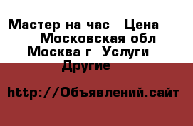 Мастер на час › Цена ­ 500 - Московская обл., Москва г. Услуги » Другие   